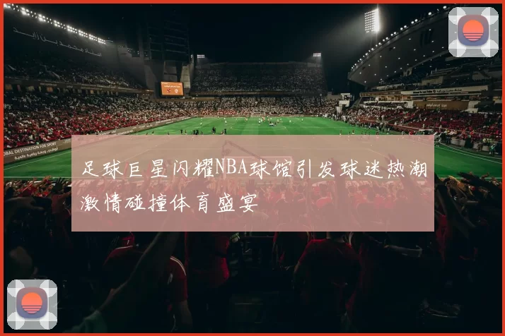 足球巨星闪耀NBA球馆引发球迷热潮激情碰撞体育盛宴