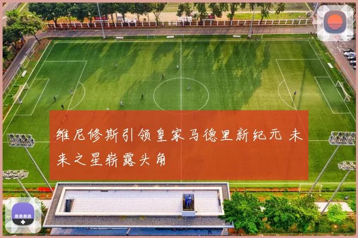 维尼修斯引领皇家马德里新纪元 未来之星崭露头角
