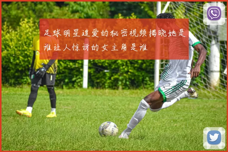 足球明星追爱的秘密视频揭晓她是谁让人惊讶的女主角是谁
