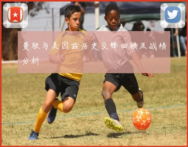 曼联与美因兹历史交锋回顾及战绩分析