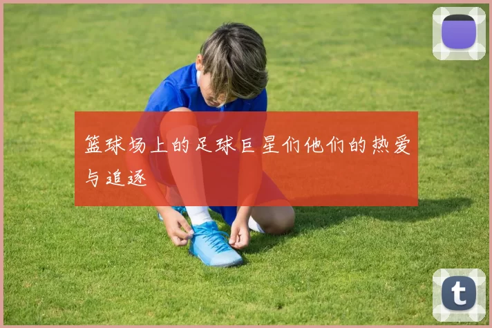 篮球场上的足球巨星们他们的热爱与追逐
