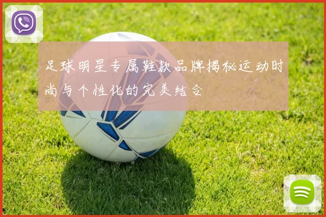 足球明星专属鞋款品牌揭秘运动时尚与个性化的完美结合