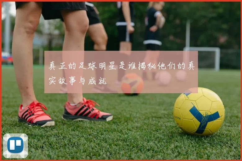 真正的足球明星是谁揭秘他们的真实故事与成就