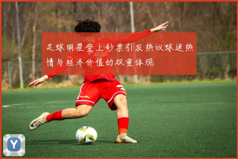 足球明星登上钞票引发热议球迷热情与经济价值的双重体现