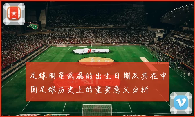 足球明星武磊的出生日期及其在中国足球历史上的重要意义分析