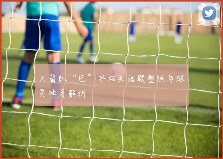 火箭队“巴”字相关话题整理与球员绰号解析