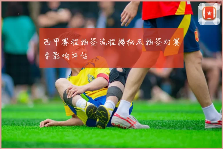 西甲赛程抽签流程揭秘及抽签对赛季影响评估