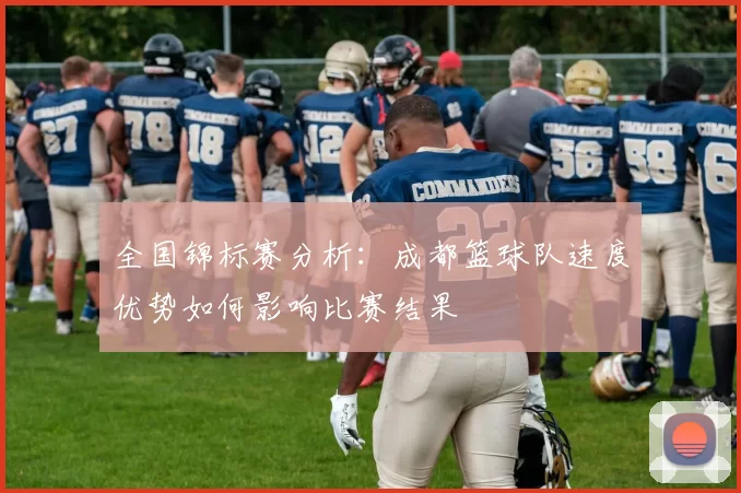 全国锦标赛分析：成都篮球队速度优势如何影响比赛结果