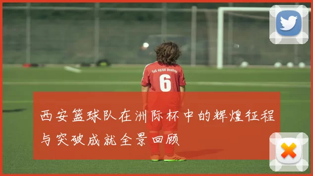 西安篮球队在洲际杯中的辉煌征程与突破成就全景回顾