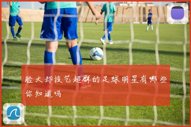 脸大却技艺超群的足球明星有哪些你知道吗