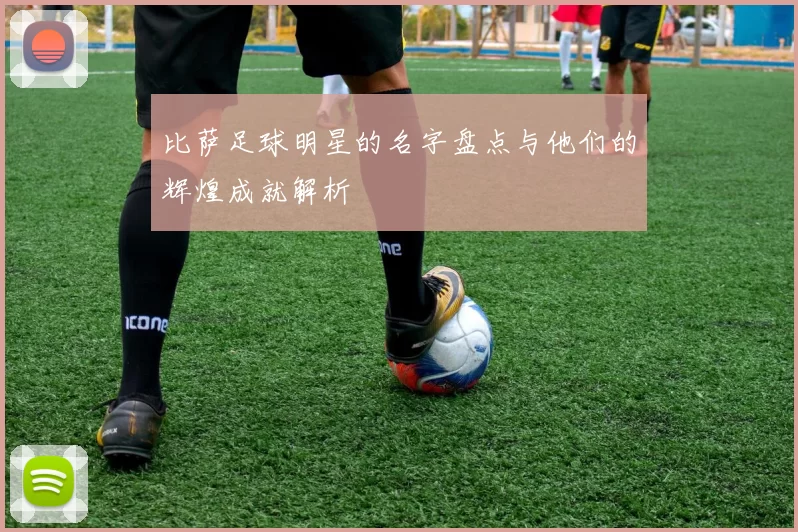 比萨足球明星的名字盘点与他们的辉煌成就解析