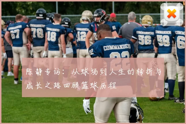 陈静专访：从球场到人生的转折与成长之路回顾篮球历程