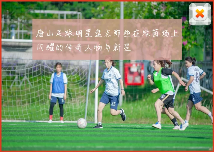 唐山足球明星盘点那些在绿茵场上闪耀的传奇人物与新星