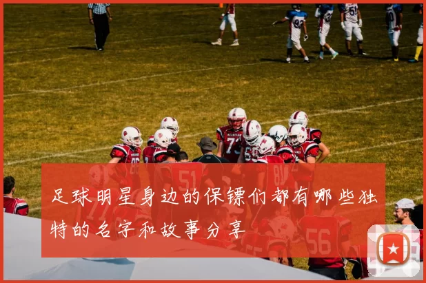 足球明星身边的保镖们都有哪些独特的名字和故事分享