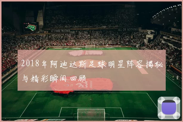2018年阿迪达斯足球明星阵容揭秘与精彩瞬间回顾