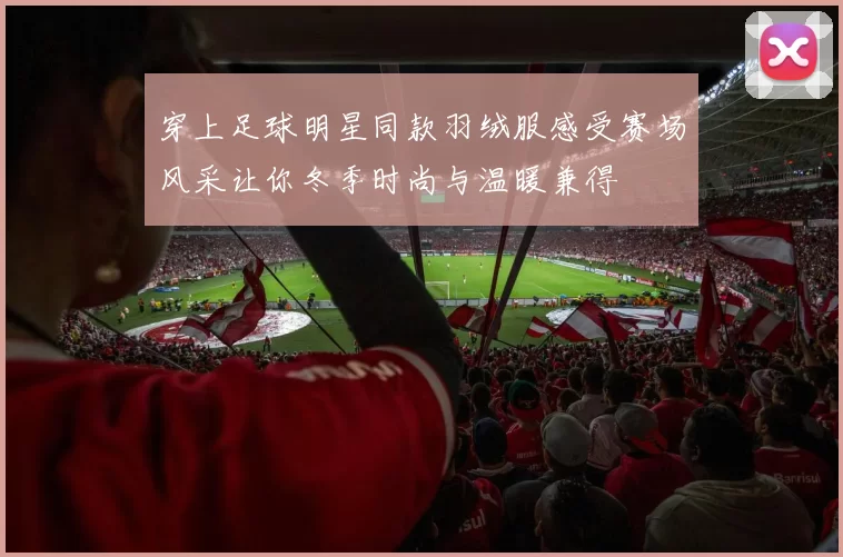 穿上足球明星同款羽绒服感受赛场风采让你冬季时尚与温暖兼得
