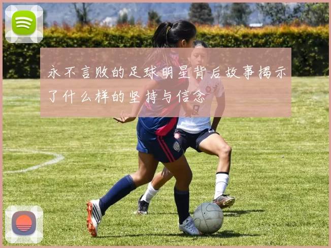 永不言败的足球明星背后故事揭示了什么样的坚持与信念