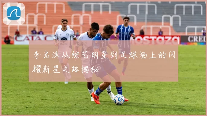 李光洙从综艺明星到足球场上的闪耀新星之路揭秘