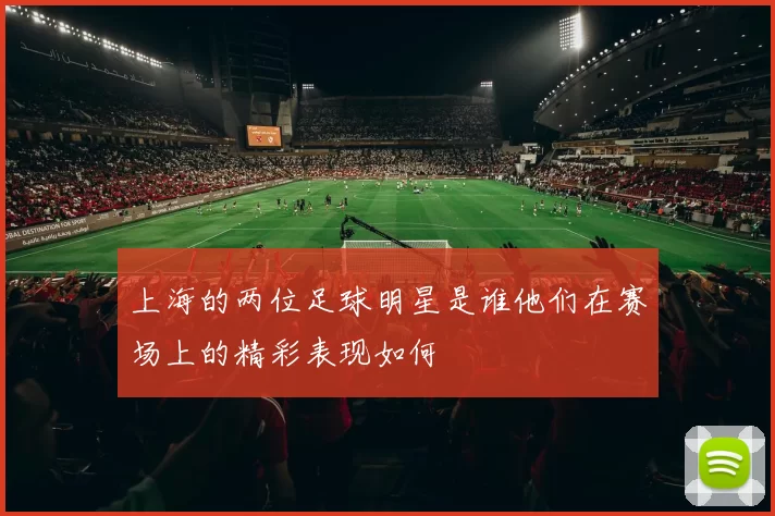 上海的两位足球明星是谁他们在赛场上的精彩表现如何