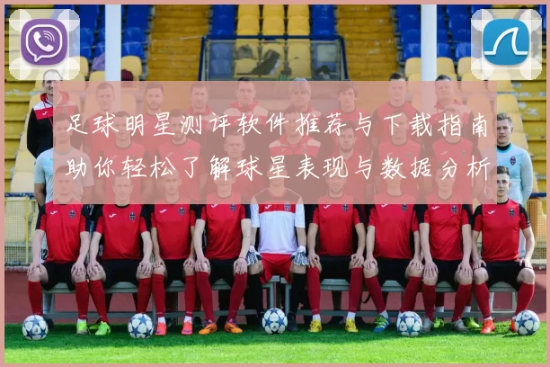 足球明星测评软件推荐与下载指南助你轻松了解球星表现与数据分析