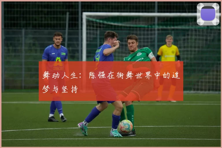 舞动人生：陈强在街舞世界中的追梦与坚持