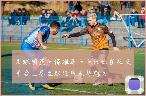 足球明星头像推荐卡卡让你在社交平台上尽显球场风采与魅力