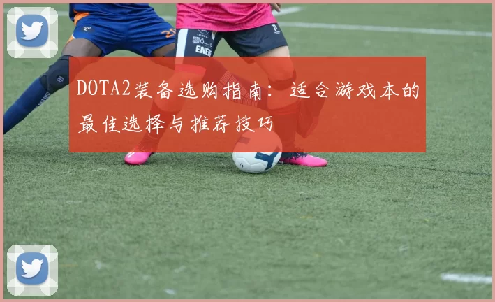 DOTA2装备选购指南：适合游戏本的最佳选择与推荐技巧