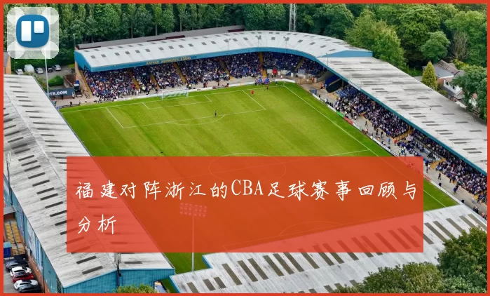 福建对阵浙江的CBA足球赛事回顾与分析