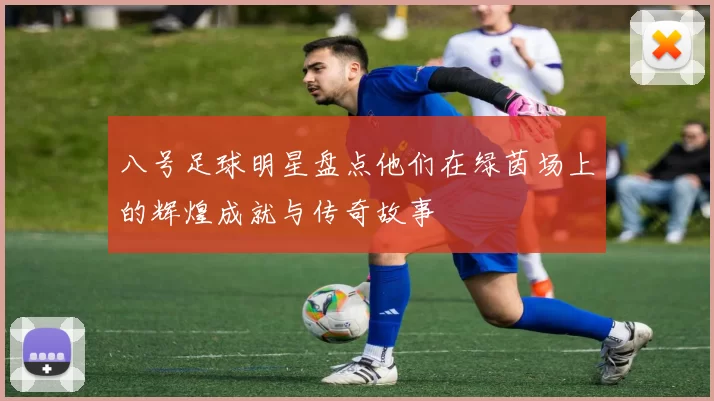 八号足球明星盘点他们在绿茵场上的辉煌成就与传奇故事