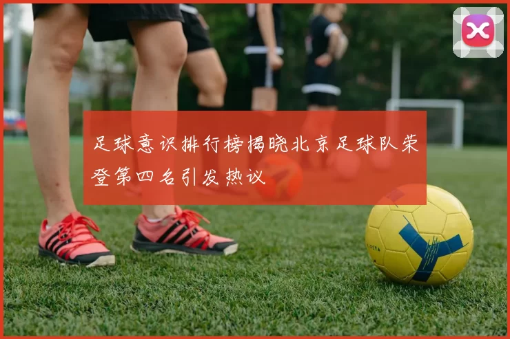 足球意识排行榜揭晓北京足球队荣登第四名引发热议