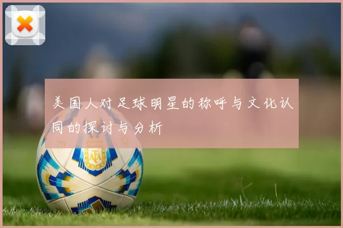 美国人对足球明星的称呼与文化认同的探讨与分析