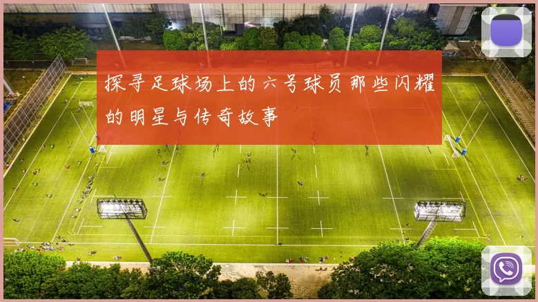 探寻足球场上的六号球员那些闪耀的明星与传奇故事