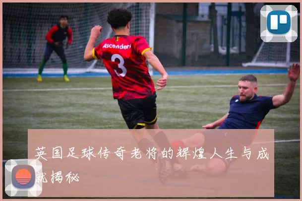 英国足球传奇老将的辉煌人生与成就揭秘