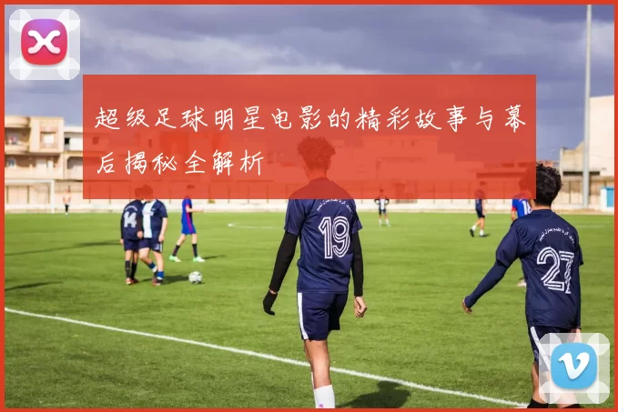 超级足球明星电影的精彩故事与幕后揭秘全解析