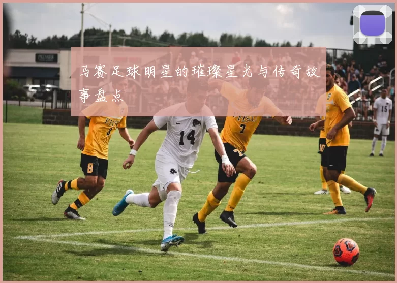 马赛足球明星的璀璨星光与传奇故事盘点