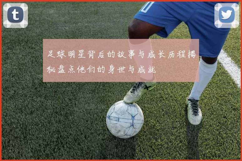 足球明星背后的故事与成长历程揭秘盘点他们的身世与成就