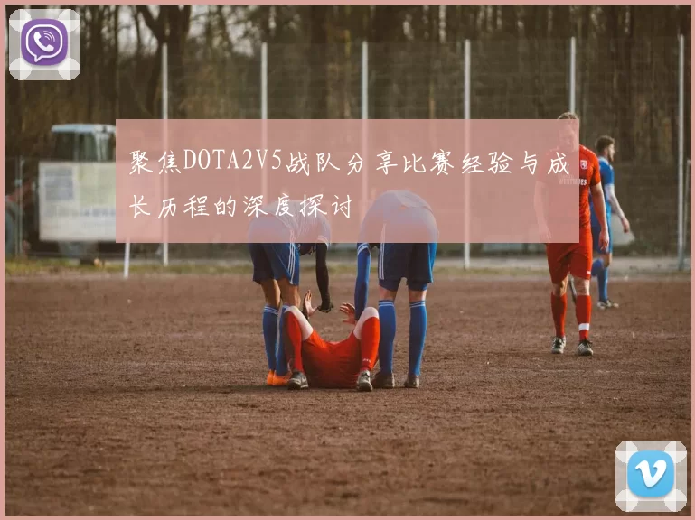 聚焦DOTA2V5战队分享比赛经验与成长历程的深度探讨