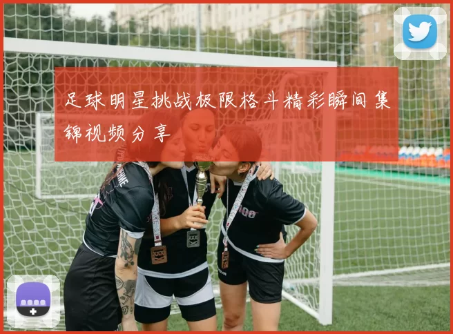 足球明星挑战极限格斗精彩瞬间集锦视频分享