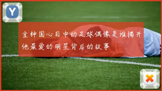 金钟国心目中的足球偶像是谁揭开他最爱的明星背后的故事