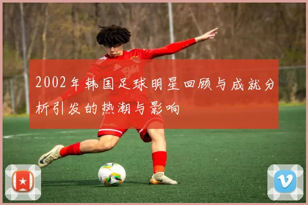 2002年韩国足球明星回顾与成就分析引发的热潮与影响