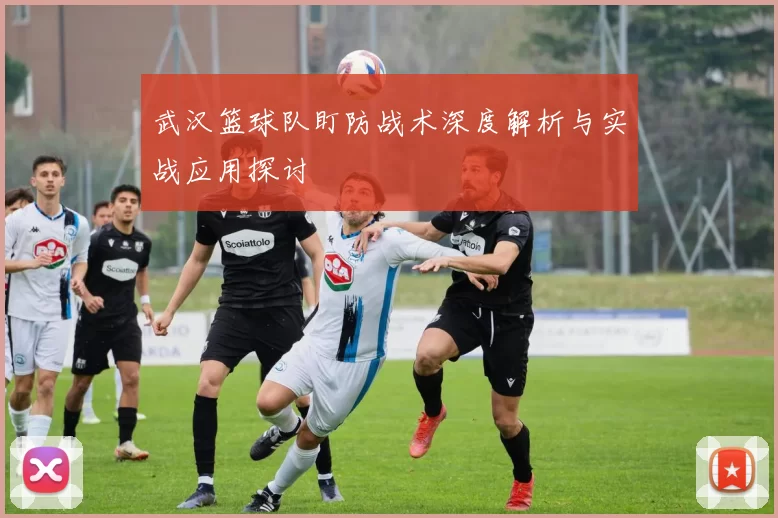武汉篮球队盯防战术深度解析与实战应用探讨