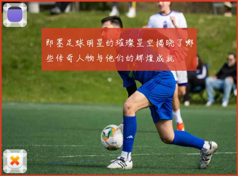 即墨足球明星的璀璨星空揭晓了哪些传奇人物与他们的辉煌成就