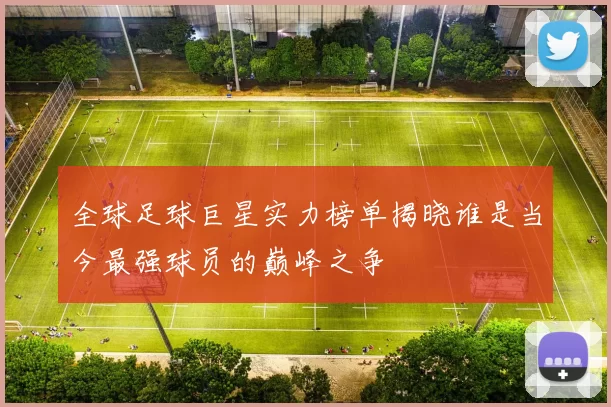 全球足球巨星实力榜单揭晓谁是当今最强球员的巅峰之争