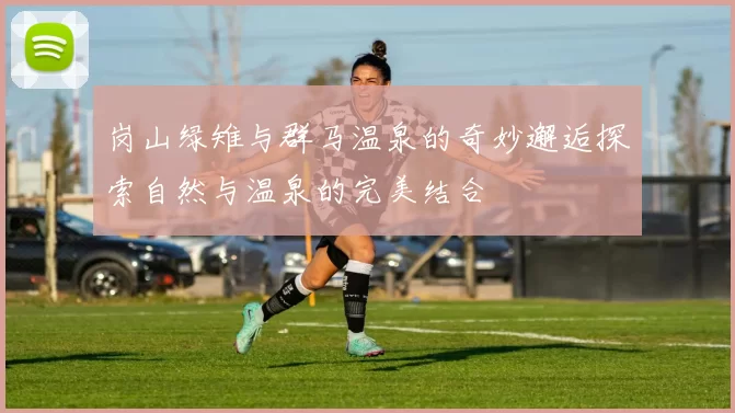 岗山绿雉与群马温泉的奇妙邂逅探索自然与温泉的完美结合
