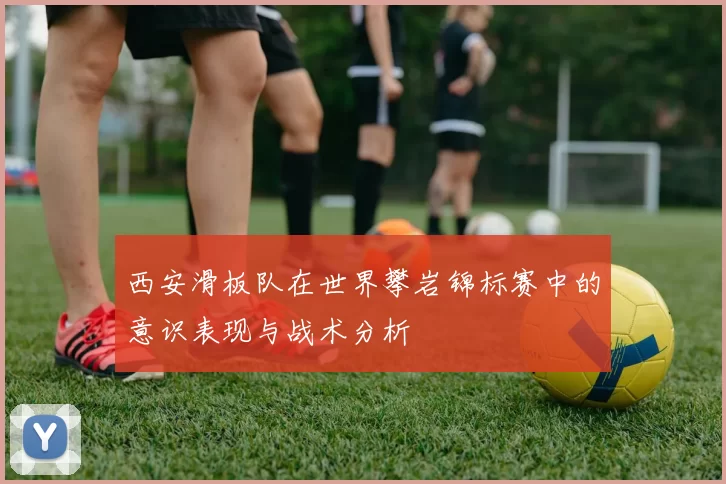 西安滑板队在世界攀岩锦标赛中的意识表现与战术分析