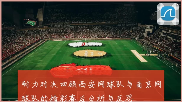 耐力对决回顾西安网球队与南京网球队的精彩赛后分析与反思