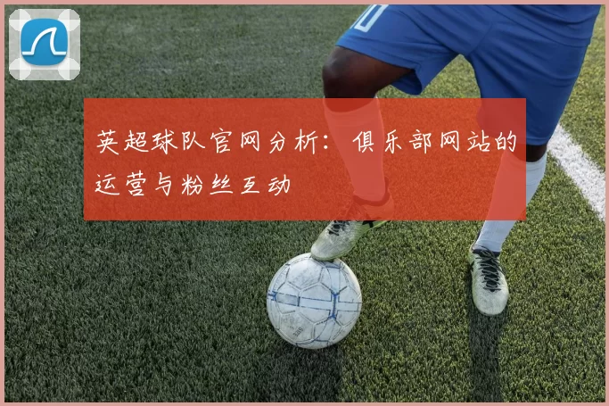 英超球队官网分析：俱乐部网站的运营与粉丝互动