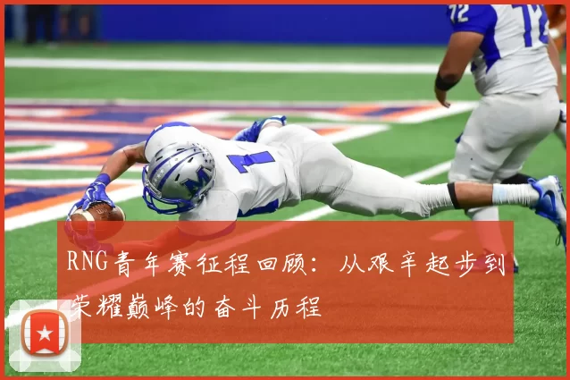 RNG青年赛征程回顾：从艰辛起步到荣耀巅峰的奋斗历程