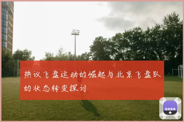 热议飞盘运动的崛起与北京飞盘队的状态转变探讨