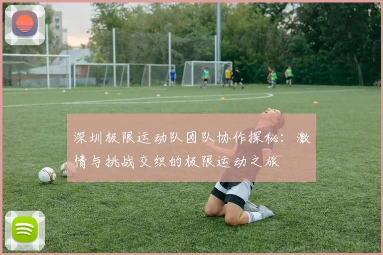 深圳极限运动队团队协作探秘：激情与挑战交织的极限运动之旅